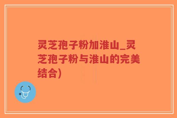 灵芝孢子粉加淮山_灵芝孢子粉与淮山的完美结合)-第1张图片-超越 灵芝孢子粉加淮山_灵芝孢子粉与淮山的完美结合)-第1张图片-超越