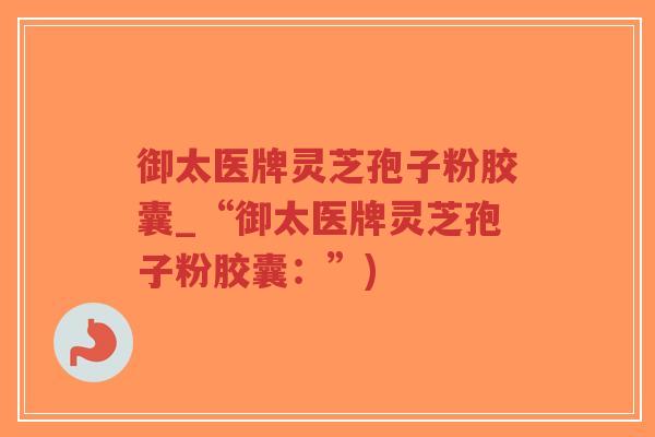御太医牌灵芝孢子粉胶囊_“御太医牌灵芝孢子粉胶囊:”)-第1张图片-超越 御太医牌灵芝孢子粉胶囊_“御太医牌灵芝孢子粉胶囊:”)-第1张图片-超越