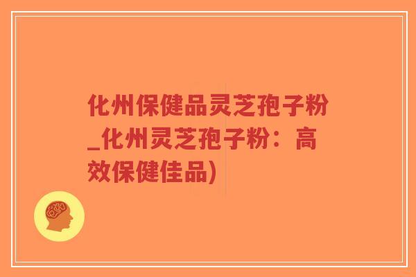化州保健品灵芝孢子粉_化州灵芝孢子粉:高效保健佳品)-第1张图片-超越 化州保健品灵芝孢子粉_化州灵芝孢子粉:高效保健佳品)-第1张图片-超越