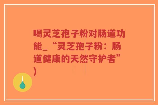 喝灵芝孢子粉对肠道功能_“灵芝孢子粉:肠道健康的天然守护者”)-第1张图片-超越 喝灵芝孢子粉对肠道功能_“灵芝孢子粉:肠道健康的天然守护者”)-第1张图片-超越