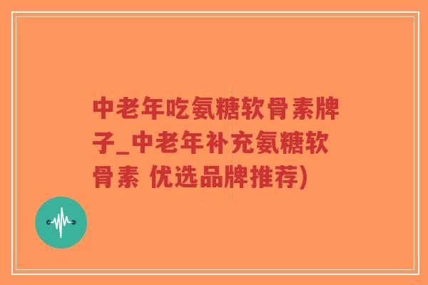 中老年吃氨糖软骨素牌子_中老年补充氨糖软骨素 优选品牌推荐)-第1张图片-超越