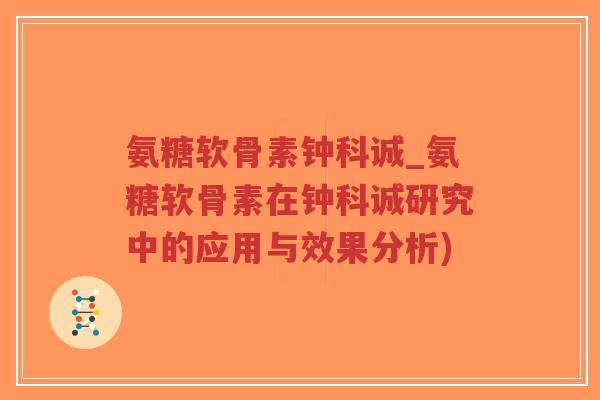 氨糖软骨素钟科诚_氨糖软骨素在钟科诚研究中的应用与效果分析)-第1张图片-超越 氨糖软骨素钟科诚_氨糖软骨素在钟科诚研究中的应用与效果分析)-第1张图片-超越