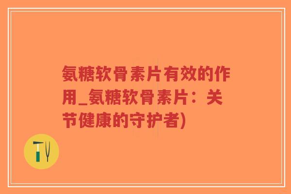 氨糖软骨素片有效的作用_氨糖软骨素片:关节健康的守护者)-第1张图片-超越 氨糖软骨素片有效的作用_氨糖软骨素片:关节健康的守护者)-第1张图片-超越