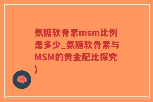 氨糖软骨素msm比例是多少_氨糖软骨素与MSM的黄金配比探究)-第1张图片-超越