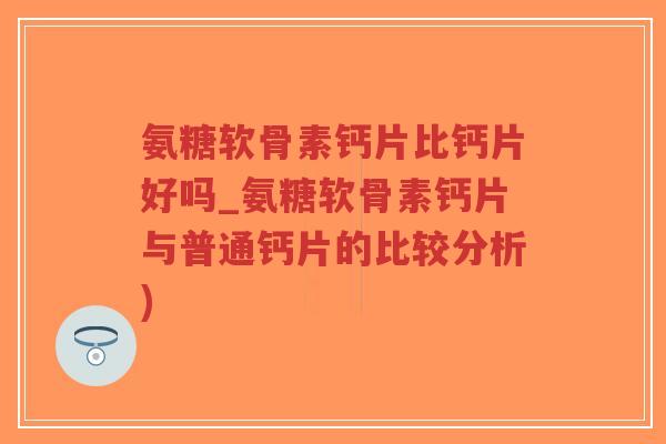 氨糖软骨素钙片比钙片好吗_氨糖软骨素钙片与普通钙片的比较分析)-第1张图片-超越 氨糖软骨素钙片比钙片好吗_氨糖软骨素钙片与普通钙片的比较分析)-第1张图片-超越