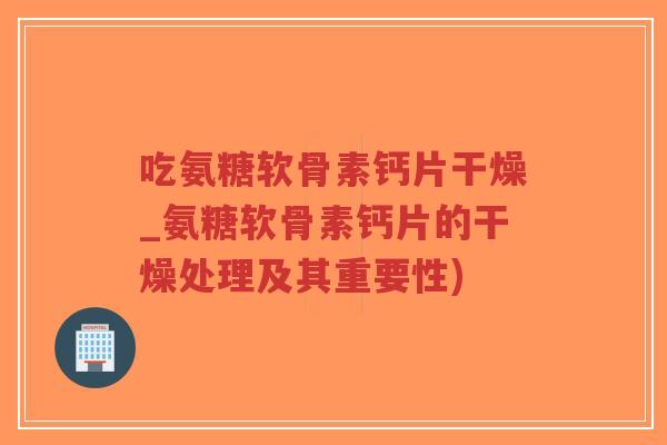 吃氨糖软骨素钙片干燥_氨糖软骨素钙片的干燥处理及其重要性)-第1张图片-超越 吃氨糖软骨素钙片干燥_氨糖软骨素钙片的干燥处理及其重要性)-第1张图片-超越