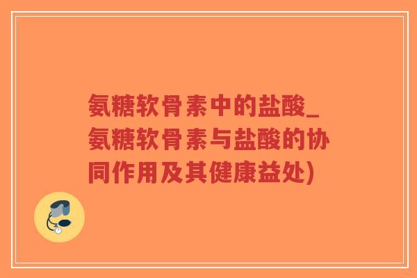 氨糖软骨素中的盐酸_氨糖软骨素与盐酸的协同作用及其健康益处)-第1张图片-超越