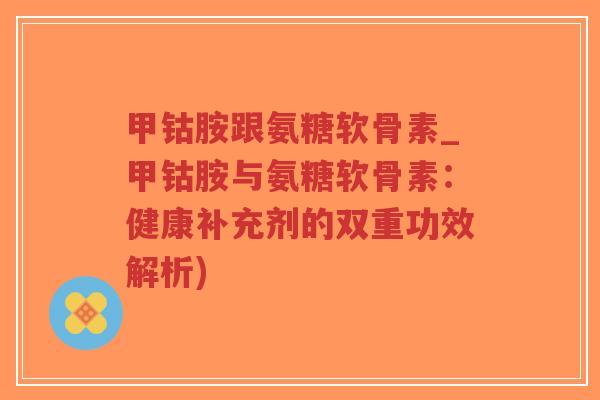 甲钴胺跟氨糖软骨素_甲钴胺与氨糖软骨素:健康补充剂的双重功效解析)-第1张图片-超越 甲钴胺跟氨糖软骨素_甲钴胺与氨糖软骨素:健康补充剂的双重功效解析)-第1张图片-超越