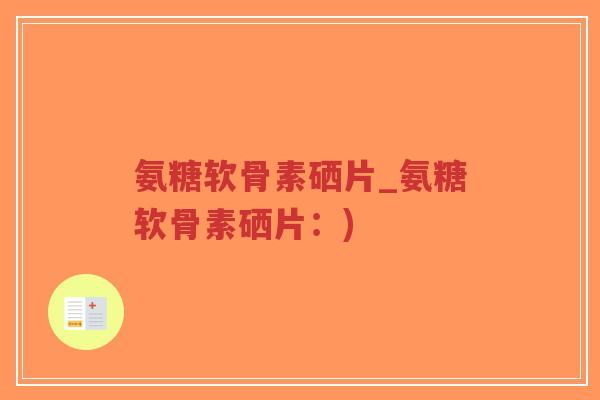 氨糖软骨素硒片_氨糖软骨素硒片:)-第1张图片-超越 氨糖软骨素硒片_氨糖软骨素硒片:)-第1张图片-超越