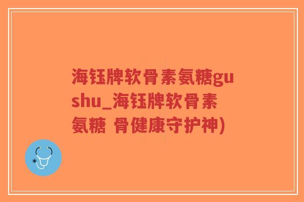 海钰牌软骨素氨糖gushu_海钰牌软骨素氨糖 骨健康守护神)-第1张图片-超越 海钰牌软骨素氨糖gushu_海钰牌软骨素氨糖 骨健康守护神)-第1张图片-超越