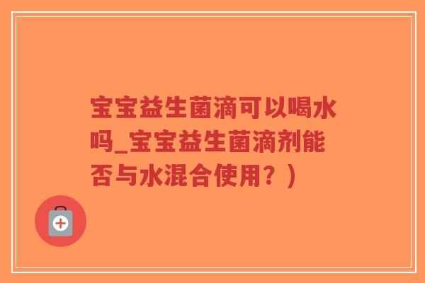 宝宝益生菌滴可以喝水吗_宝宝益生菌滴剂能否与水混合使用?)-第1张图片-超越 宝宝益生菌滴可以喝水吗_宝宝益生菌滴剂能否与水混合使用?)-第1张图片-超越
