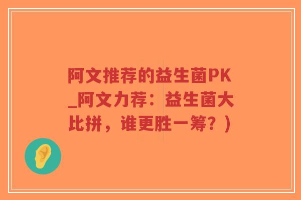 阿文推荐的益生菌PK_阿文力荐:益生菌大比拼,谁更胜一筹?)-第1张图片-超越 阿文推荐的益生菌PK_阿文力荐:益生菌大比拼,谁更胜一筹?)-第1张图片-超越