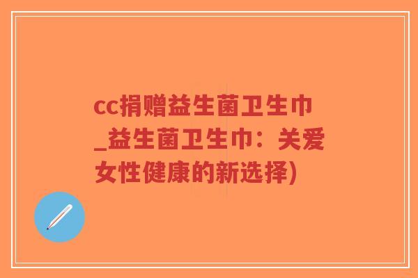 cc捐赠益生菌卫生巾_益生菌卫生巾:关爱女性健康的新选择)-第1张图片-超越 cc捐赠益生菌卫生巾_益生菌卫生巾:关爱女性健康的新选择)-第1张图片-超越