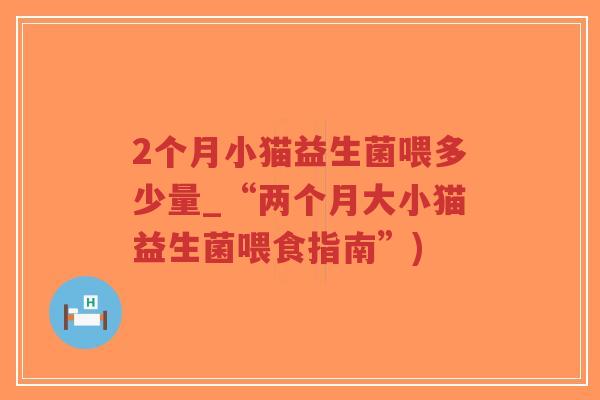 2个月小猫益生菌喂多少量_“两个月大小猫益生菌喂食指南”)-第1张图片-超越 2个月小猫益生菌喂多少量_“两个月大小猫益生菌喂食指南”)-第1张图片-超越