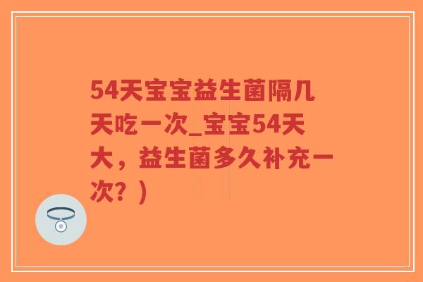 54天宝宝益生菌隔几天吃一次_宝宝54天大，益生菌多久补充一次？)-第1张图片-超越