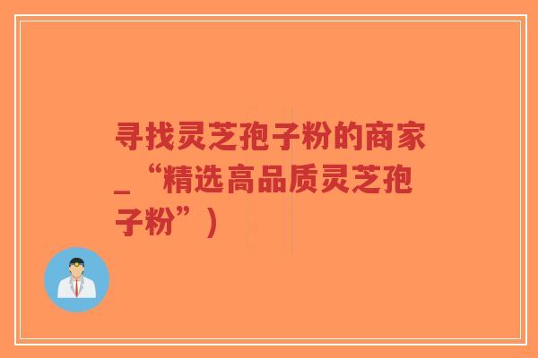 寻找灵芝孢子粉的商家_“精选高品质灵芝孢子粉”)-第1张图片-超越 寻找灵芝孢子粉的商家_“精选高品质灵芝孢子粉”)-第1张图片-超越
