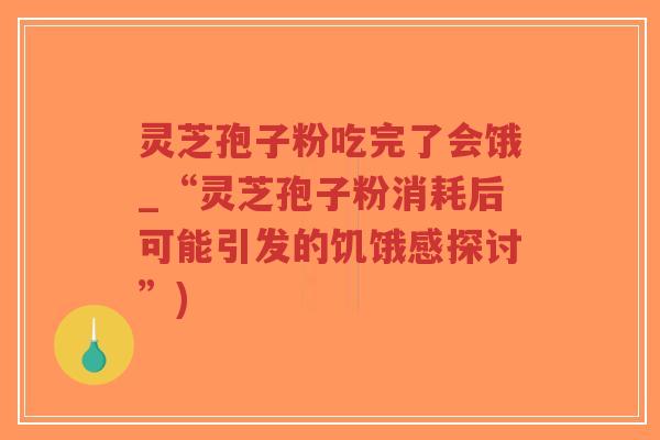 灵芝孢子粉吃完了会饿_“灵芝孢子粉消耗后可能引发的饥饿感探讨”)-第1张图片-超越 灵芝孢子粉吃完了会饿_“灵芝孢子粉消耗后可能引发的饥饿感探讨”)-第1张图片-超越