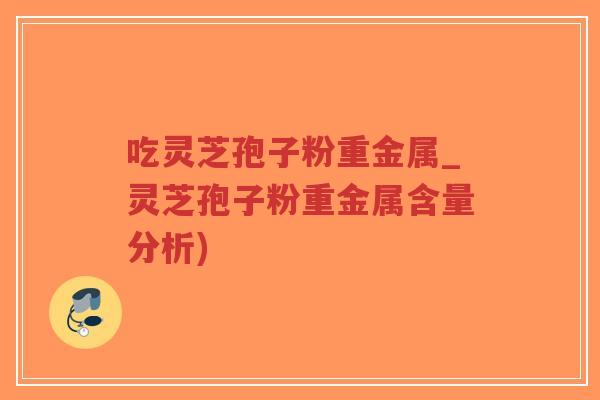 吃灵芝孢子粉重金属_灵芝孢子粉重金属含量分析)-第1张图片-超越