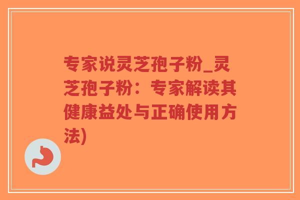专家说灵芝孢子粉_灵芝孢子粉:专家解读其健康益处与正确使用方法)-第1张图片-超越 专家说灵芝孢子粉_灵芝孢子粉:专家解读其健康益处与正确使用方法)-第1张图片-超越