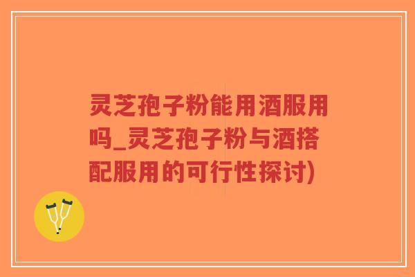 灵芝孢子粉能用酒服用吗_灵芝孢子粉与酒搭配服用的可行性探讨)-第1张图片-超越 灵芝孢子粉能用酒服用吗_灵芝孢子粉与酒搭配服用的可行性探讨)-第1张图片-超越