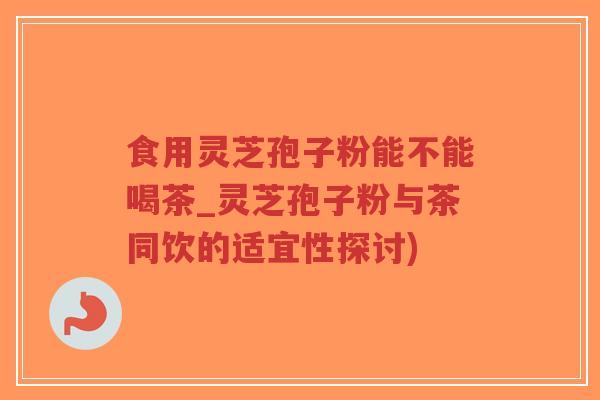 食用灵芝孢子粉能不能喝茶_灵芝孢子粉与茶同饮的适宜性探讨)-第1张图片-超越 食用灵芝孢子粉能不能喝茶_灵芝孢子粉与茶同饮的适宜性探讨)-第1张图片-超越