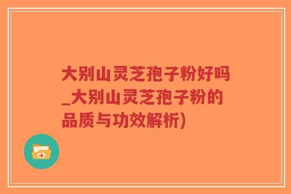 大别山灵芝孢子粉好吗_大别山灵芝孢子粉的品质与功效解析)-第1张图片-超越 大别山灵芝孢子粉好吗_大别山灵芝孢子粉的品质与功效解析)-第1张图片-超越
