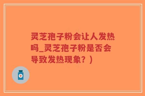 灵芝孢子粉会让人发热吗_灵芝孢子粉是否会导致发热现象？)-第1张图片-超越
