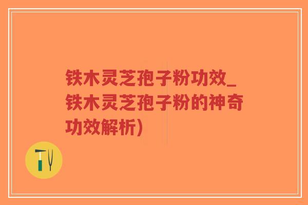 铁木灵芝孢子粉功效_铁木灵芝孢子粉的神奇功效解析)-第1张图片-超越