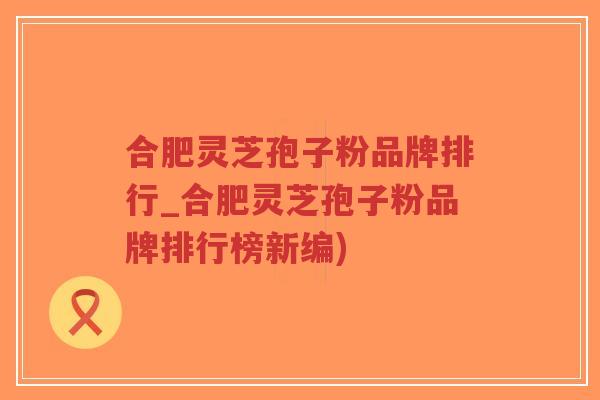 合肥灵芝孢子粉品牌排行_合肥灵芝孢子粉品牌排行榜新编)-第1张图片-超越