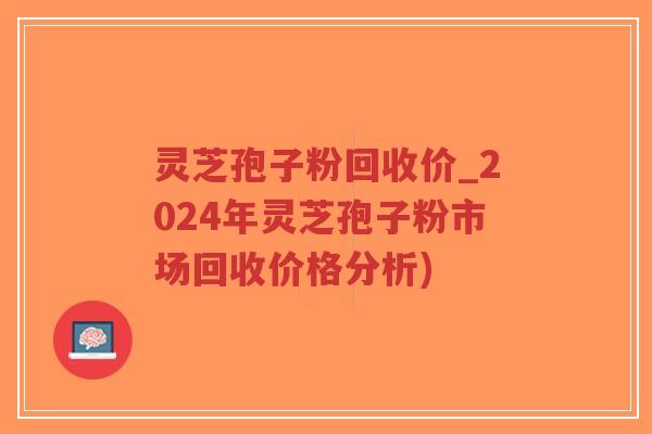 灵芝孢子粉回收价_2024年灵芝孢子粉市场回收价格分析)-第1张图片-超越 灵芝孢子粉回收价_2024年灵芝孢子粉市场回收价格分析)-第1张图片-超越