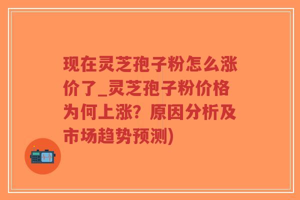 现在灵芝孢子粉怎么涨价了_灵芝孢子粉价格为何上涨?原因分析及市场趋势预测)-第1张图片-超越 现在灵芝孢子粉怎么涨价了_灵芝孢子粉价格为何上涨?原因分析及市场趋势预测)-第1张图片-超越
