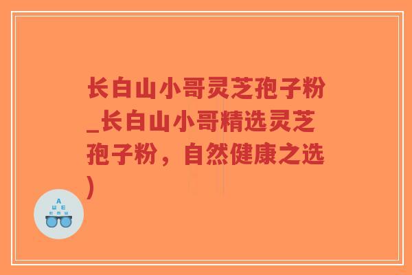 长白山小哥灵芝孢子粉_长白山小哥精选灵芝孢子粉,自然健康之选)-第1张图片-超越 长白山小哥灵芝孢子粉_长白山小哥精选灵芝孢子粉,自然健康之选)-第1张图片-超越