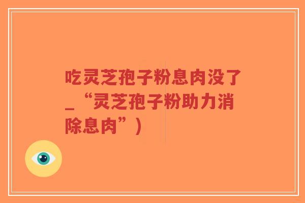 吃灵芝孢子粉息肉没了_“灵芝孢子粉助力消除息肉”)-第1张图片-超越