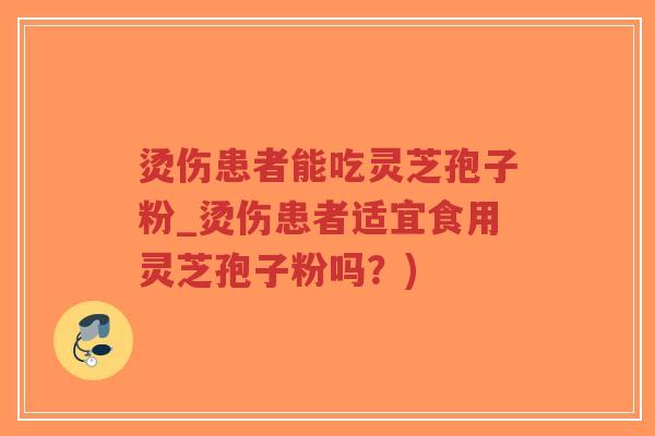 烫伤患者能吃灵芝孢子粉_烫伤患者适宜食用灵芝孢子粉吗？)-第1张图片-超越