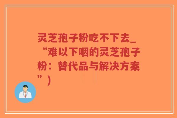 灵芝孢子粉吃不下去_“难以下咽的灵芝孢子粉:替代品与解决方案”)-第1张图片-超越 灵芝孢子粉吃不下去_“难以下咽的灵芝孢子粉:替代品与解决方案”)-第1张图片-超越