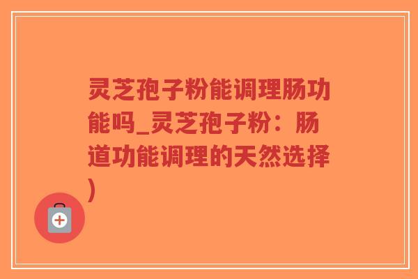 灵芝孢子粉能调理肠功能吗_灵芝孢子粉：肠道功能调理的天然选择)-第1张图片-超越