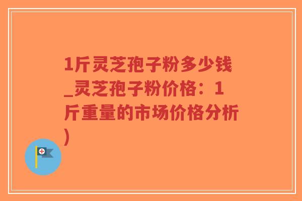1斤灵芝孢子粉多少钱_灵芝孢子粉价格:1斤重量的市场价格分析)-第1张图片-超越 1斤灵芝孢子粉多少钱_灵芝孢子粉价格:1斤重量的市场价格分析)-第1张图片-超越