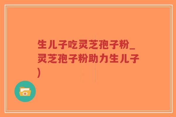 生儿子吃灵芝孢子粉_灵芝孢子粉助力生儿子)-第1张图片-超越 生儿子吃灵芝孢子粉_灵芝孢子粉助力生儿子)-第1张图片-超越