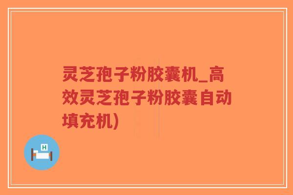 灵芝孢子粉胶囊机_高效灵芝孢子粉胶囊自动填充机)-第1张图片-超越