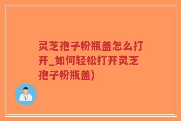 灵芝孢子粉瓶盖怎么打开_如何轻松打开灵芝孢子粉瓶盖)-第1张图片-超越 灵芝孢子粉瓶盖怎么打开_如何轻松打开灵芝孢子粉瓶盖)-第1张图片-超越