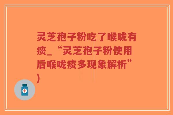 灵芝孢子粉吃了喉咙有痰_“灵芝孢子粉使用后喉咙痰多现象解析”)-第1张图片-超越 灵芝孢子粉吃了喉咙有痰_“灵芝孢子粉使用后喉咙痰多现象解析”)-第1张图片-超越
