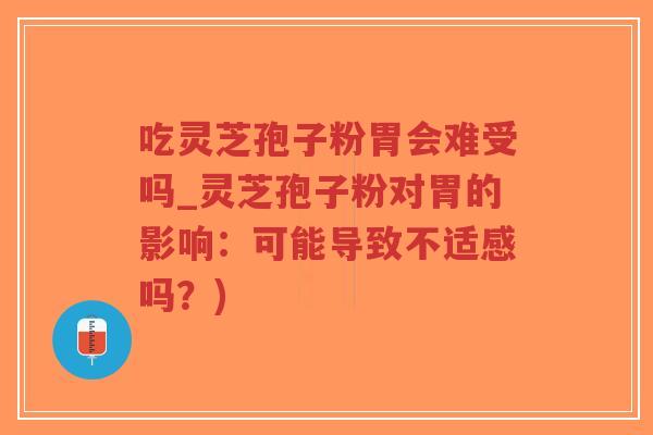 吃灵芝孢子粉胃会难受吗_灵芝孢子粉对胃的影响：可能导致不适感吗？)-第1张图片-超越