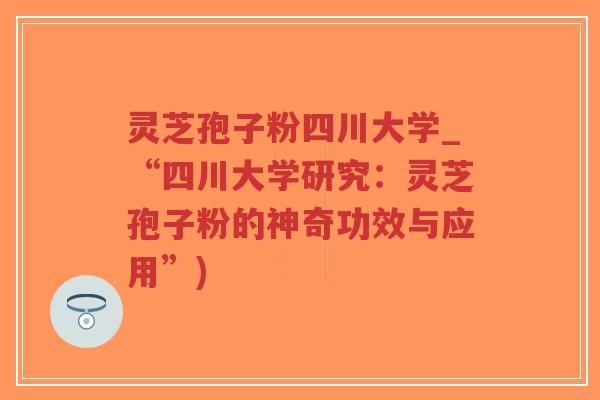 灵芝孢子粉四川大学_“四川大学研究:灵芝孢子粉的神奇功效与应用”)-第1张图片-超越 灵芝孢子粉四川大学_“四川大学研究:灵芝孢子粉的神奇功效与应用”)-第1张图片-超越