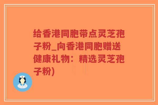给香港同胞带点灵芝孢子粉_向香港同胞赠送健康礼物:精选灵芝孢子粉)-第1张图片-超越 给香港同胞带点灵芝孢子粉_向香港同胞赠送健康礼物:精选灵芝孢子粉)-第1张图片-超越