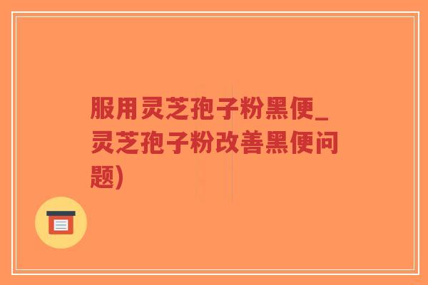 服用灵芝孢子粉黑便_灵芝孢子粉改善黑便问题)-第1张图片-超越 服用灵芝孢子粉黑便_灵芝孢子粉改善黑便问题)-第1张图片-超越