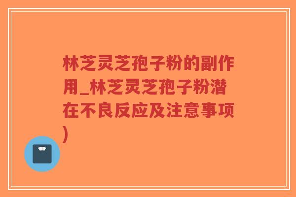 林芝灵芝孢子粉的副作用_林芝灵芝孢子粉潜在不良反应及注意事项)-第1张图片-超越