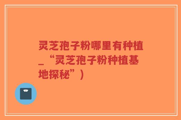 灵芝孢子粉哪里有种植_“灵芝孢子粉种植基地探秘”)-第1张图片-超越 灵芝孢子粉哪里有种植_“灵芝孢子粉种植基地探秘”)-第1张图片-超越