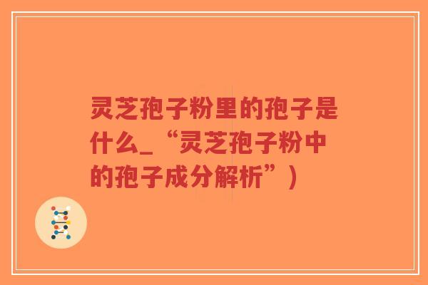 灵芝孢子粉里的孢子是什么_“灵芝孢子粉中的孢子成分解析”)-第1张图片-超越 灵芝孢子粉里的孢子是什么_“灵芝孢子粉中的孢子成分解析”)-第1张图片-超越