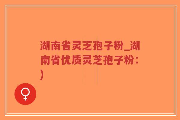 湖南省灵芝孢子粉_湖南省优质灵芝孢子粉:)-第1张图片-超越 湖南省灵芝孢子粉_湖南省优质灵芝孢子粉:)-第1张图片-超越