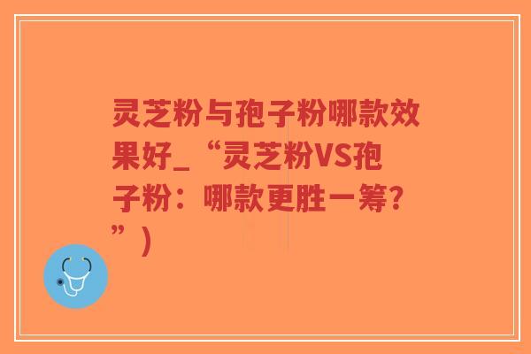 灵芝粉与孢子粉哪款效果好_“灵芝粉VS孢子粉:哪款更胜一筹?”)-第1张图片-超越 灵芝粉与孢子粉哪款效果好_“灵芝粉VS孢子粉:哪款更胜一筹?”)-第1张图片-超越